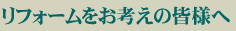 リフォームをお考えの皆様へ